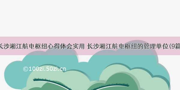 长沙湘江航电枢纽心得体会实用 长沙湘江航电枢纽的管理单位(9篇)