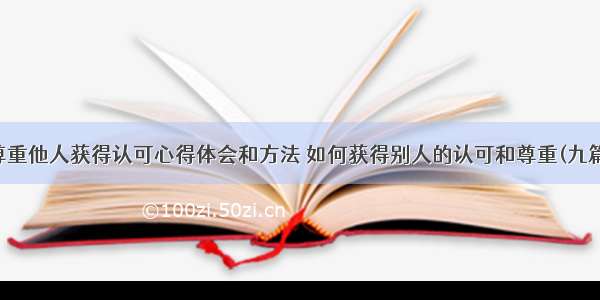 尊重他人获得认可心得体会和方法 如何获得别人的认可和尊重(九篇)