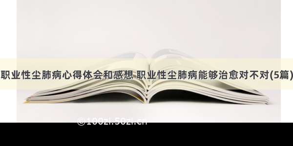 职业性尘肺病心得体会和感想 职业性尘肺病能够治愈对不对(5篇)