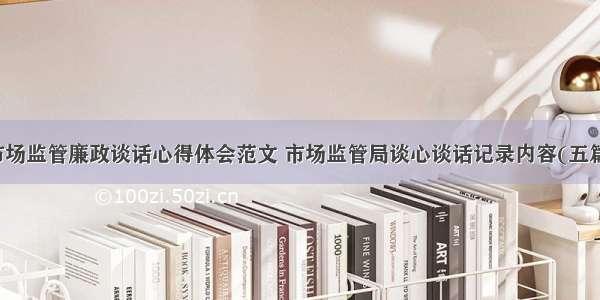 市场监管廉政谈话心得体会范文 市场监管局谈心谈话记录内容(五篇)