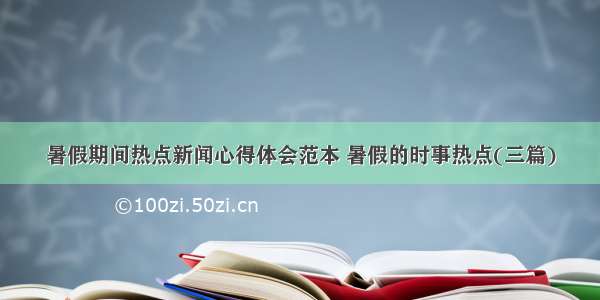 暑假期间热点新闻心得体会范本 暑假的时事热点(三篇)