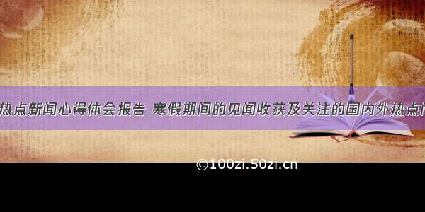 暑假期间热点新闻心得体会报告 寒假期间的见闻收获及关注的国内外热点问题(2篇)