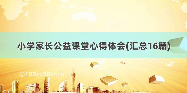 小学家长公益课堂心得体会(汇总16篇)