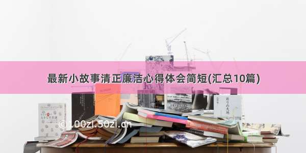 最新小故事清正廉洁心得体会简短(汇总10篇)