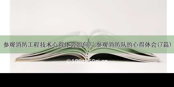 参观消防工程技术心得体会如何写 参观消防队的心得体会(7篇)