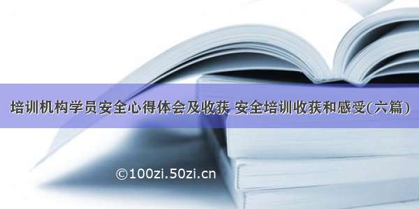 培训机构学员安全心得体会及收获 安全培训收获和感受(六篇)