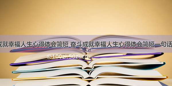 奋斗成就幸福人生心得体会简短 奋斗成就幸福人生心得体会简短一句话(五篇)