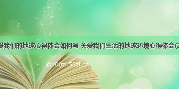 珍爱我们的地球心得体会如何写 关爱我们生活的地球环境心得体会(2篇)