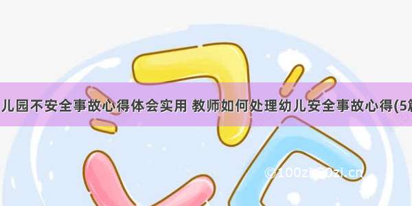 幼儿园不安全事故心得体会实用 教师如何处理幼儿安全事故心得(5篇)