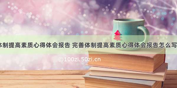 完善体制提高素质心得体会报告 完善体制提高素质心得体会报告怎么写(三篇)