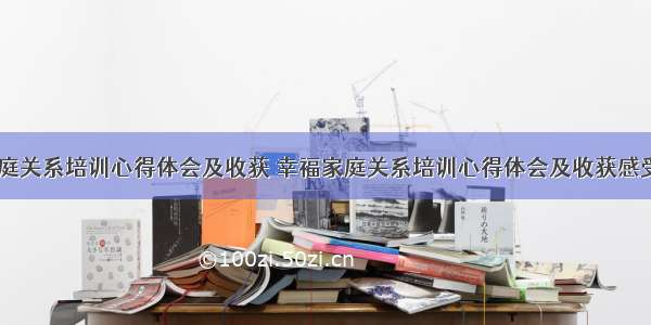 幸福家庭关系培训心得体会及收获 幸福家庭关系培训心得体会及收获感受(九篇)