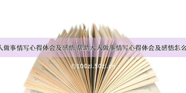 帮助大人做事情写心得体会及感悟 帮助大人做事情写心得体会及感悟怎么写(2篇)