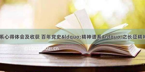 中国革命精神谱系心得体会及收获 百年党史&ldquo;精神谱系&rdquo;之长征精神心得体会(四篇)