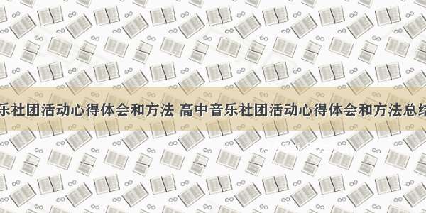 高中音乐社团活动心得体会和方法 高中音乐社团活动心得体会和方法总结(七篇)