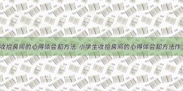 小学生收拾房间的心得体会和方法 小学生收拾房间的心得体会和方法作文(2篇)