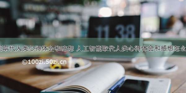 人工智能取代人类心得体会和感想 人工智能取代人类心得体会和感想怎么写(六篇)