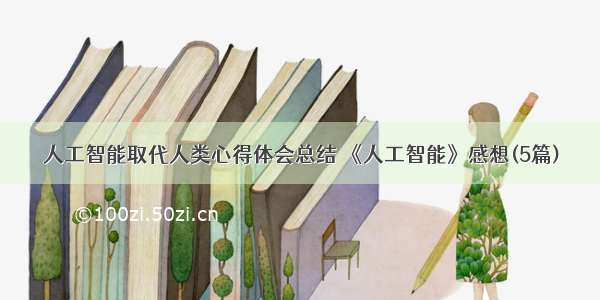 人工智能取代人类心得体会总结 《人工智能》感想(5篇)