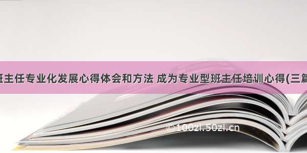 班主任专业化发展心得体会和方法 成为专业型班主任培训心得(三篇)