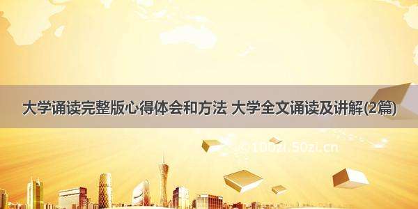 大学诵读完整版心得体会和方法 大学全文诵读及讲解(2篇)