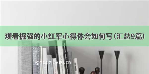 观看掘强的小红军心得体会如何写(汇总9篇)