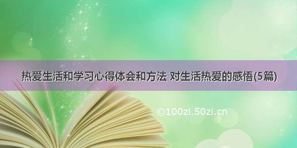 热爱生活和学习心得体会和方法 对生活热爱的感悟(5篇)