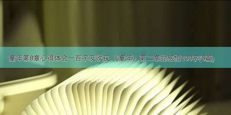 童年第8章心得体会一百字及收获 《童年》第二章的感悟100字(6篇)