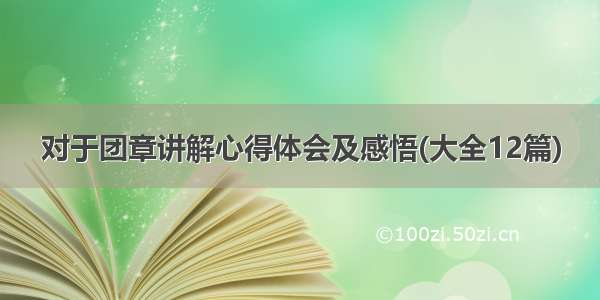 对于团章讲解心得体会及感悟(大全12篇)