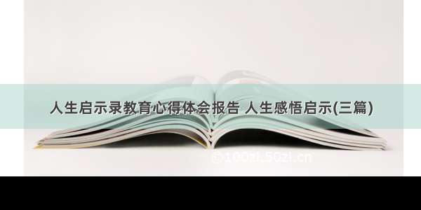 人生启示录教育心得体会报告 人生感悟启示(三篇)