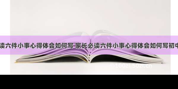 家长必读六件小事心得体会如何写 家长必读六件小事心得体会如何写初中(四篇)