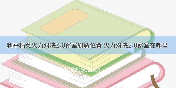 和平精英火力对决2.0密室刷新位置 火力对决2.0密室在哪里