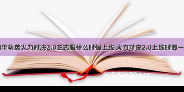 和平精英火力对决2.0正式服什么时候上线 火力对决2.0上线时间一览