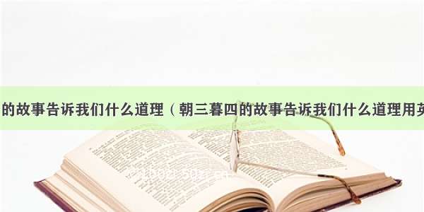 朝三暮四的故事告诉我们什么道理（朝三暮四的故事告诉我们什么道理用英语翻译）