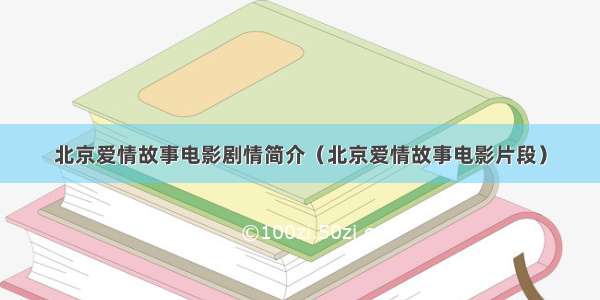 北京爱情故事电影剧情简介（北京爱情故事电影片段）