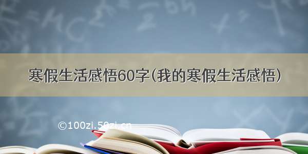 寒假生活感悟60字(我的寒假生活感悟)