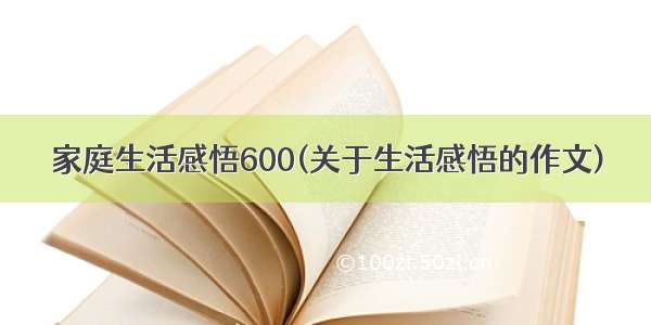 家庭生活感悟600(关于生活感悟的作文)