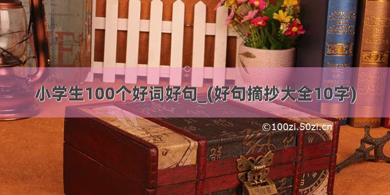 小学生100个好词好句_(好句摘抄大全10字)