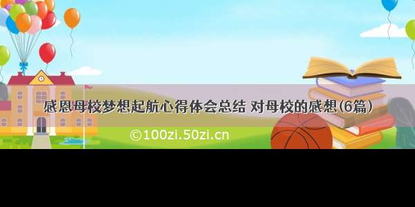 感恩母校梦想起航心得体会总结 对母校的感想(6篇)