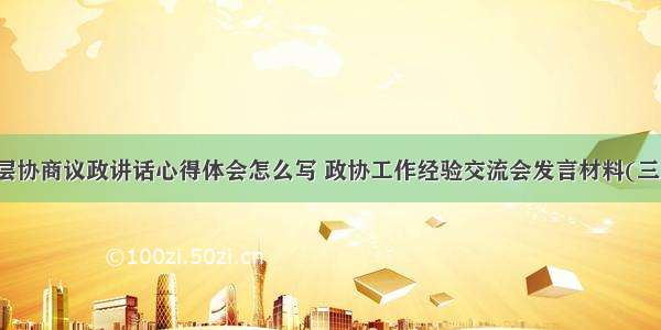 基层协商议政讲话心得体会怎么写 政协工作经验交流会发言材料(三篇)