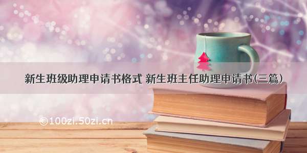 新生班级助理申请书格式 新生班主任助理申请书(三篇)