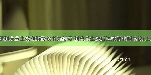 民事判决未生效和解协议书如何写 判决书生效后达成的和解协议(五篇)