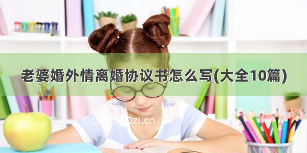 老婆婚外情离婚协议书怎么写(大全10篇)