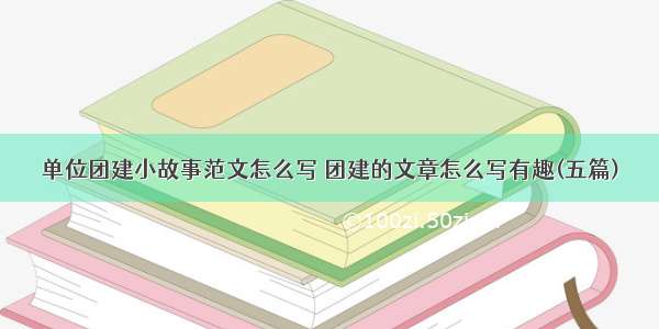 单位团建小故事范文怎么写 团建的文章怎么写有趣(五篇)