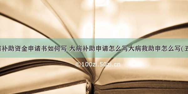 大病补助资金申请书如何写 大病补助申请怎么写大病救助申怎么写(五篇)