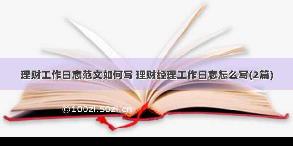 理财工作日志范文如何写 理财经理工作日志怎么写(2篇)