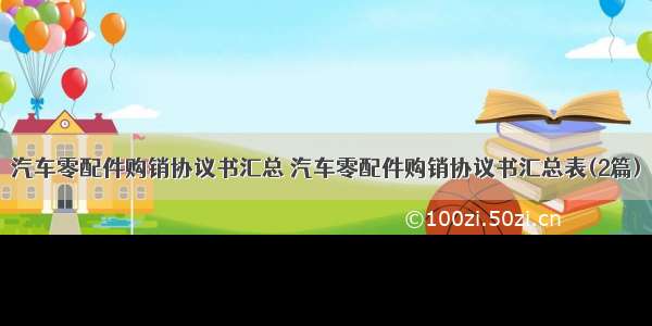 汽车零配件购销协议书汇总 汽车零配件购销协议书汇总表(2篇)