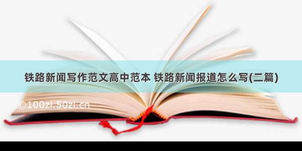 铁路新闻写作范文高中范本 铁路新闻报道怎么写(二篇)