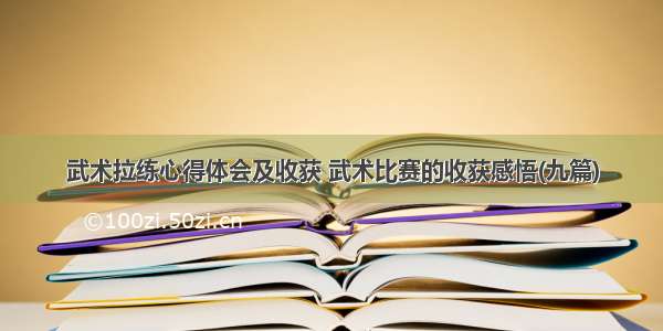 武术拉练心得体会及收获 武术比赛的收获感悟(九篇)