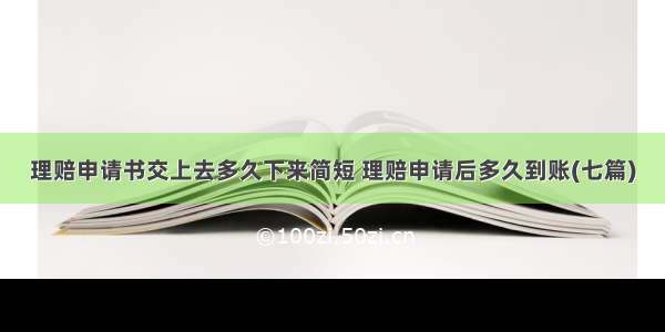 理赔申请书交上去多久下来简短 理赔申请后多久到账(七篇)