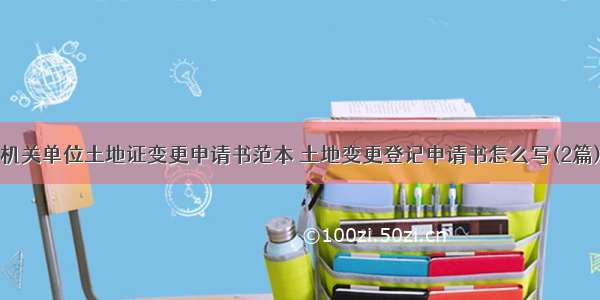 机关单位土地证变更申请书范本 土地变更登记申请书怎么写(2篇)