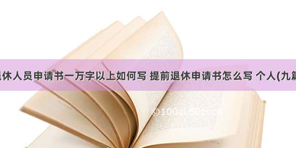 退休人员申请书一万字以上如何写 提前退休申请书怎么写 个人(九篇)